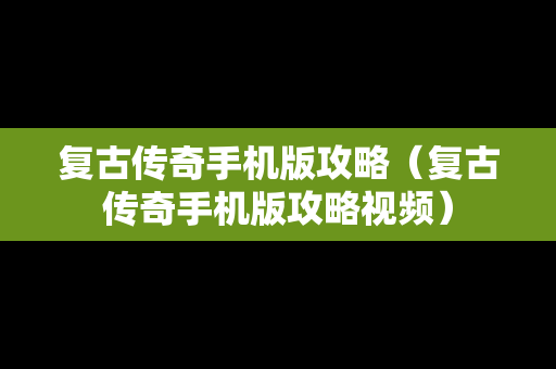 复古传奇手机版攻略（复古传奇手机版攻略视频）