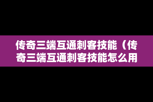 传奇三端互通刺客技能（传奇三端互通刺客技能怎么用）