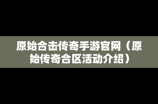 原始合击传奇手游官网（原始传奇合区活动介绍）