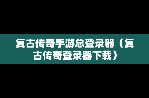 复古传奇手游总登录器（复古传奇登录器下载）