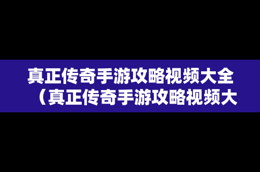 真正传奇手游攻略视频大全（真正传奇手游攻略视频大全最新）
