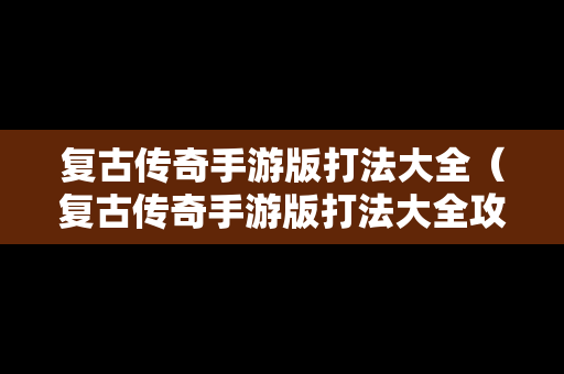复古传奇手游版打法大全（复古传奇手游版打法大全攻略）