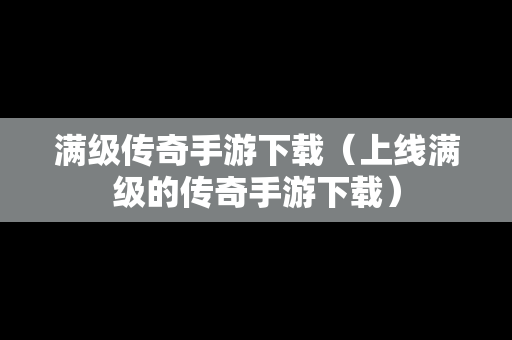 满级传奇手游下载（上线满级的传奇手游下载）