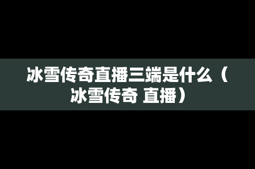 冰雪传奇直播三端是什么（冰雪传奇 直播）