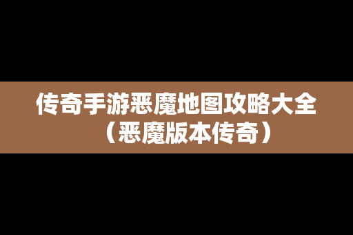 传奇手游恶魔地图攻略大全（恶魔版本传奇）