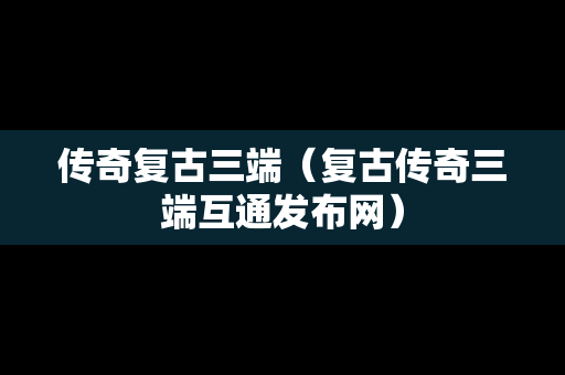 传奇复古三端（复古传奇三端互通发布网）