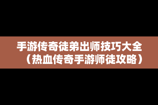 手游传奇徒弟出师技巧大全（热血传奇手游师徒攻略）
