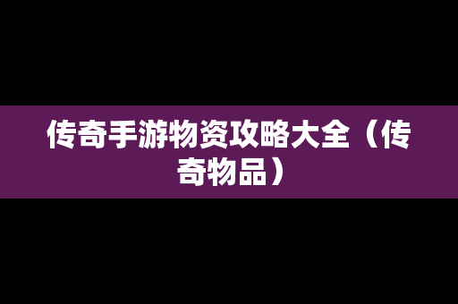 传奇手游物资攻略大全（传奇物品）
