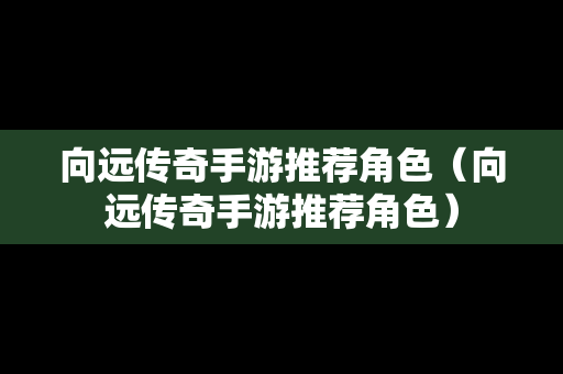 向远传奇手游推荐角色（向远传奇手游推荐角色）