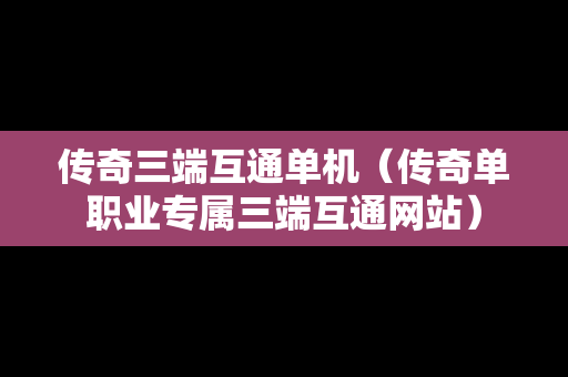传奇三端互通单机（传奇单职业专属三端互通网站）