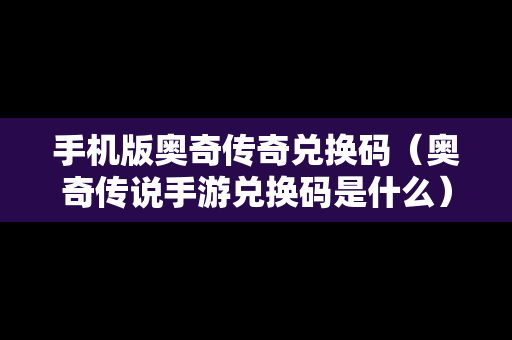 手机版奥奇传奇兑换码（奥奇传说手游兑换码是什么）