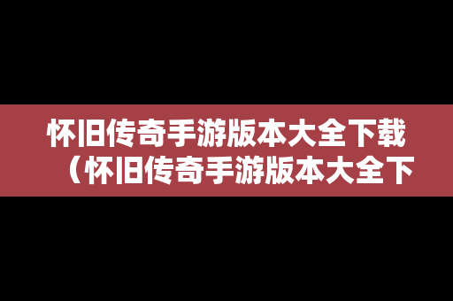 怀旧传奇手游版本大全下载（怀旧传奇手游版本大全下载最新）