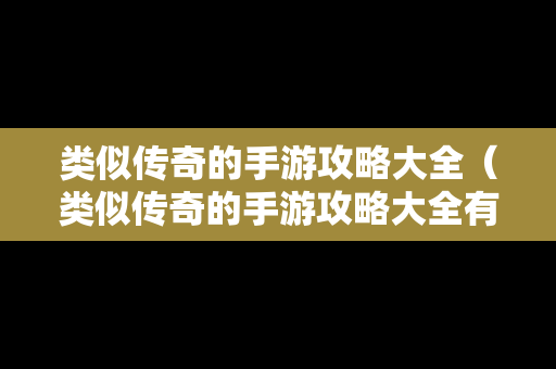 类似传奇的手游攻略大全（类似传奇的手游攻略大全有哪些）
