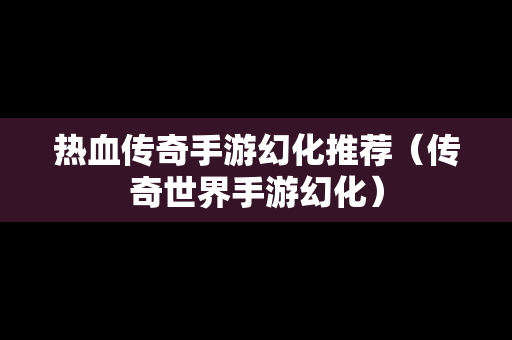 热血传奇手游幻化推荐（传奇世界手游幻化）