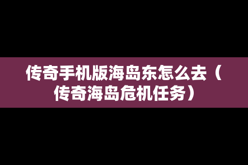传奇手机版海岛东怎么去（传奇海岛危机任务）