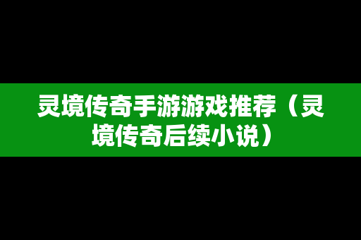 灵境传奇手游游戏推荐（灵境传奇后续小说）