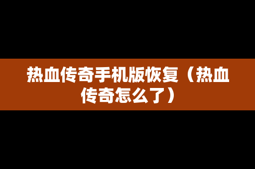 热血传奇手机版恢复（热血传奇怎么了）