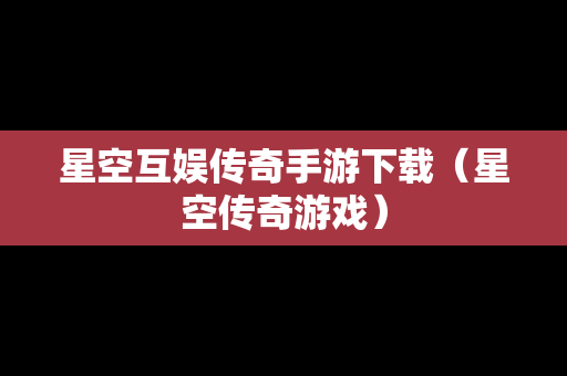 星空互娱传奇手游下载（星空传奇游戏）