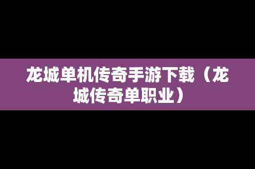 龙城单机传奇手游下载（龙城传奇单职业）