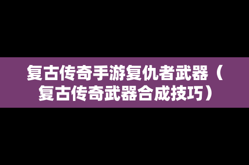 复古传奇手游复仇者武器（复古传奇武器合成技巧）