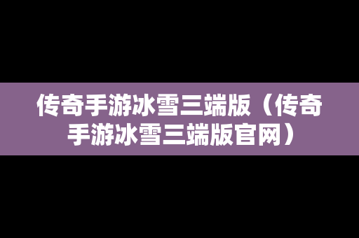 传奇手游冰雪三端版（传奇手游冰雪三端版官网）