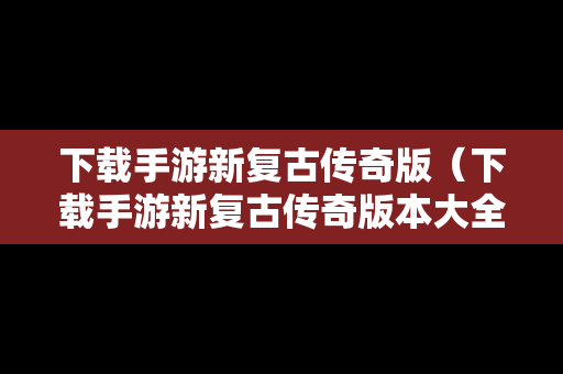 下载手游新复古传奇版（下载手游新复古传奇版本大全）