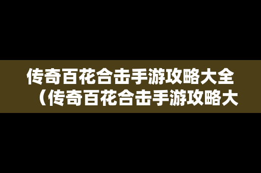 传奇百花合击手游攻略大全（传奇百花合击手游攻略大全图）