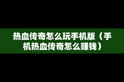 热血传奇怎么玩手机版（手机热血传奇怎么赚钱）