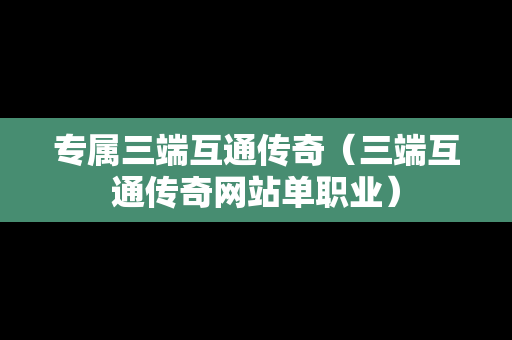 专属三端互通传奇（三端互通传奇网站单职业）