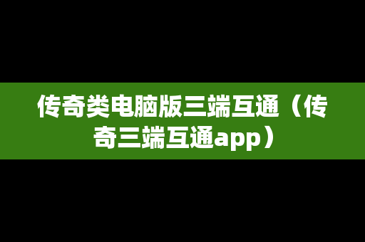 传奇类电脑版三端互通（传奇三端互通app）