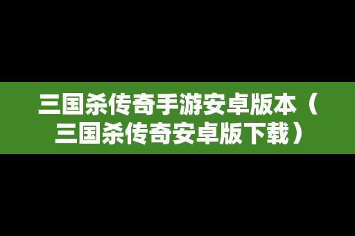 三国杀传奇手游安卓版本（三国杀传奇安卓版下载）