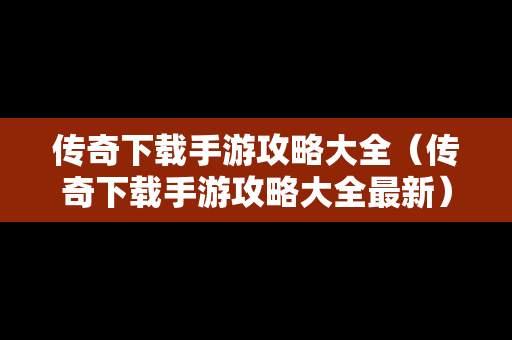 传奇下载手游攻略大全（传奇下载手游攻略大全最新）