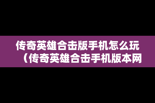 传奇英雄合击版手机怎么玩（传奇英雄合击手机版本网站）