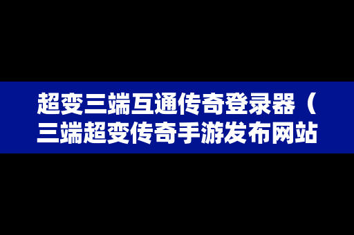 超变三端互通传奇登录器（三端超变传奇手游发布网站）