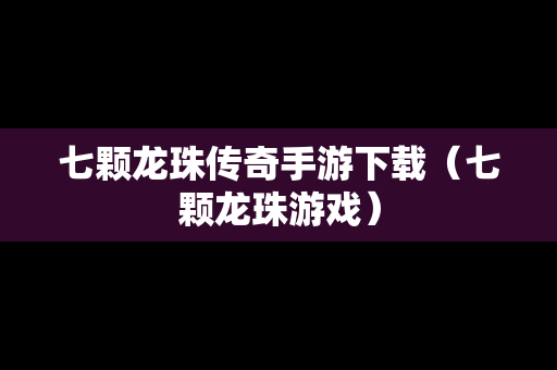 七颗龙珠传奇手游下载（七颗龙珠游戏）