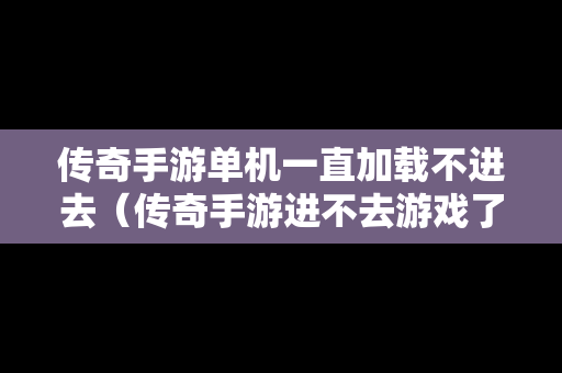 传奇手游单机一直加载不进去（传奇手游进不去游戏了怎么回事）