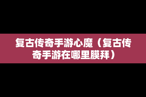 复古传奇手游心魔（复古传奇手游在哪里膜拜）