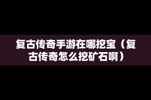 复古传奇手游在哪挖宝（复古传奇怎么挖矿石啊）