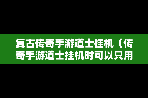 复古传奇手游道士挂机（传奇手游道士挂机时可以只用技能不平砍吗?）