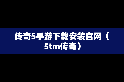 传奇5手游下载安装官网（5tm传奇）