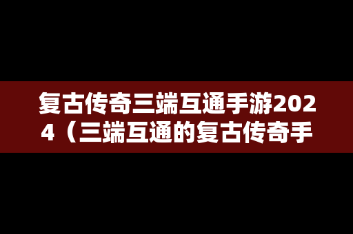 复古传奇三端互通手游2024（三端互通的复古传奇手游发布网）