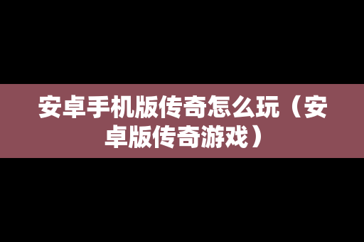 安卓手机版传奇怎么玩（安卓版传奇游戏）
