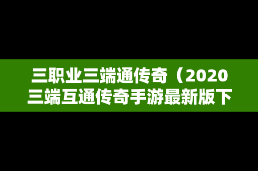 三职业三端通传奇（2020三端互通传奇手游最新版下载）