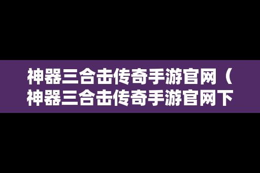 神器三合击传奇手游官网（神器三合击传奇手游官网下载）