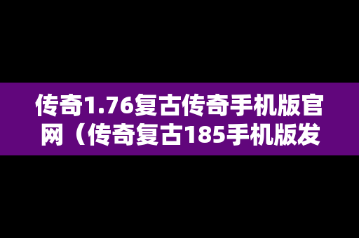传奇1.76复古传奇手机版官网（传奇复古185手机版发布网站）