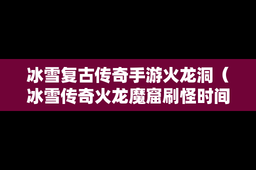 冰雪复古传奇手游火龙洞（冰雪传奇火龙魔窟刷怪时间）