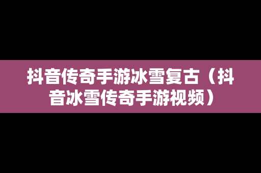抖音传奇手游冰雪复古（抖音冰雪传奇手游视频）
