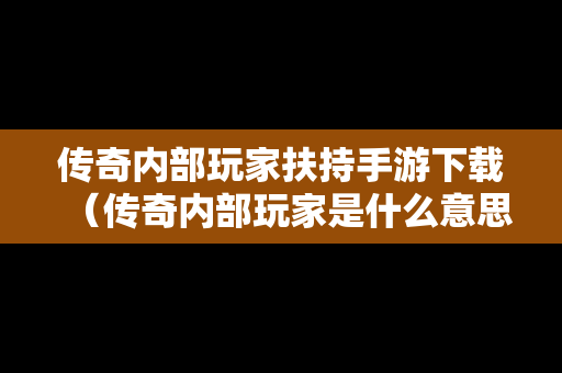 传奇内部玩家扶持手游下载（传奇内部玩家是什么意思）
