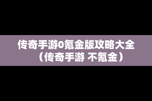 传奇手游0氪金版攻略大全（传奇手游 不氪金）