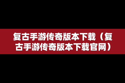 复古手游传奇版本下载（复古手游传奇版本下载官网）